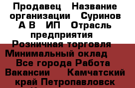 Продавец › Название организации ­ Суринов А.В., ИП › Отрасль предприятия ­ Розничная торговля › Минимальный оклад ­ 1 - Все города Работа » Вакансии   . Камчатский край,Петропавловск-Камчатский г.